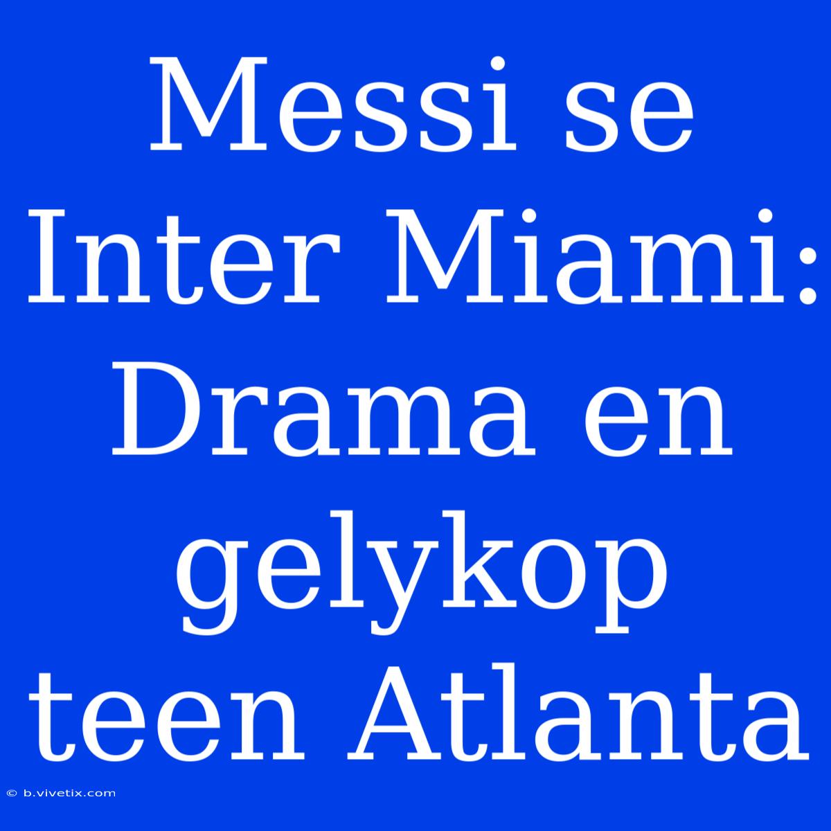 Messi Se Inter Miami: Drama En Gelykop Teen Atlanta