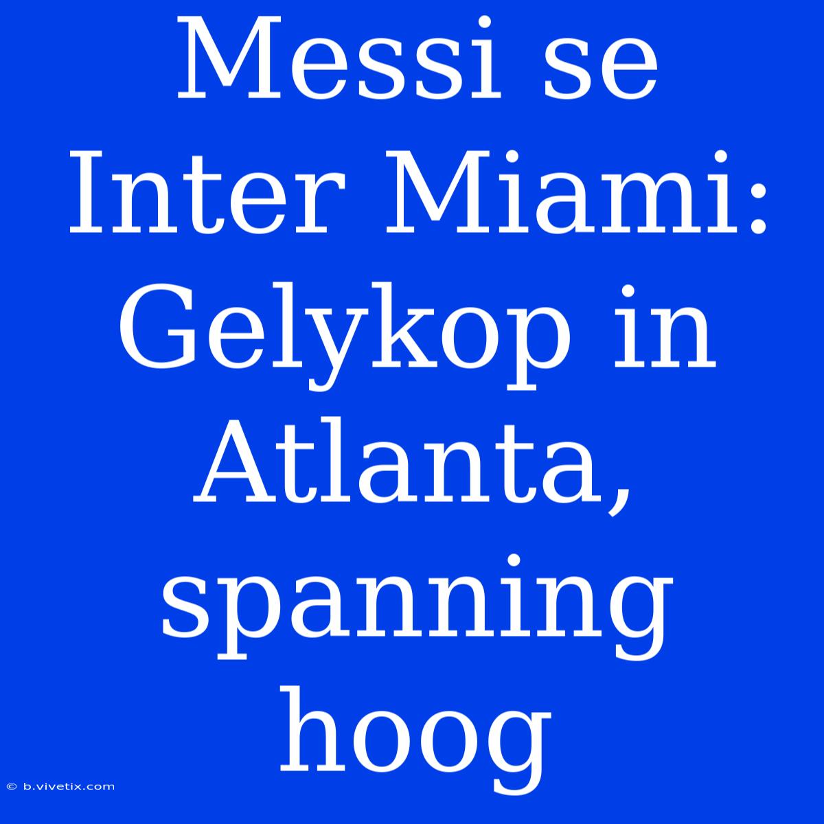 Messi Se Inter Miami: Gelykop In Atlanta, Spanning Hoog