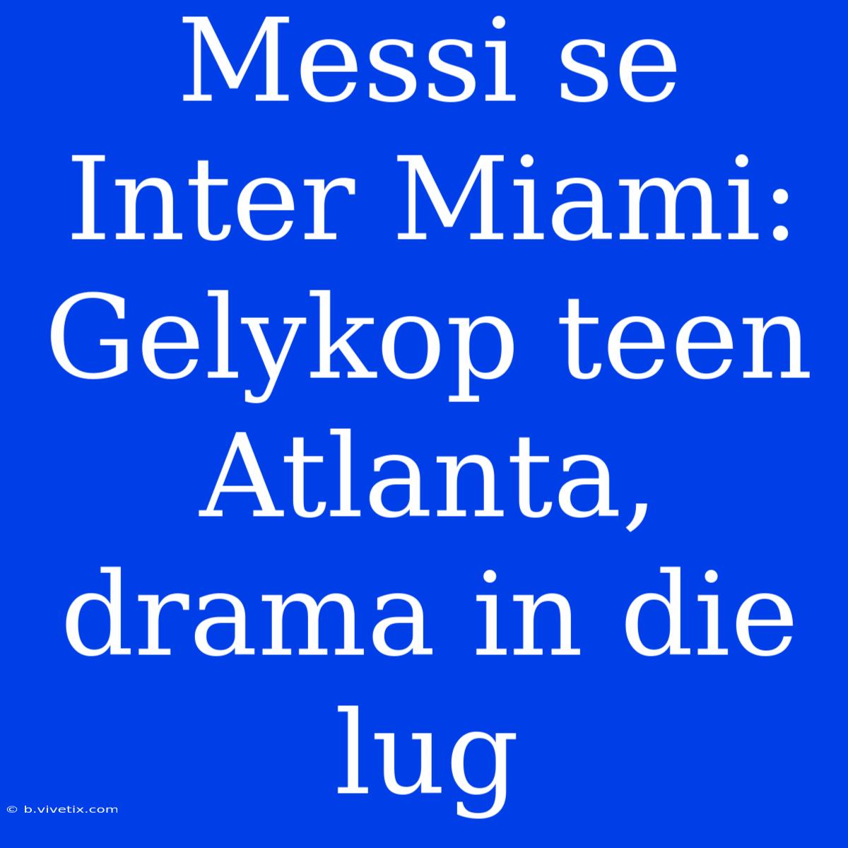 Messi Se Inter Miami: Gelykop Teen Atlanta, Drama In Die Lug