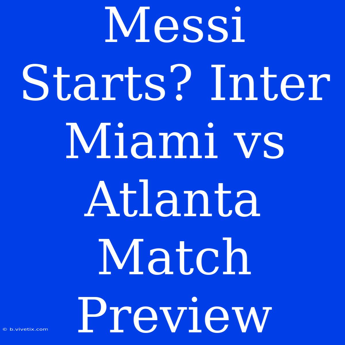 Messi Starts? Inter Miami Vs Atlanta Match Preview 