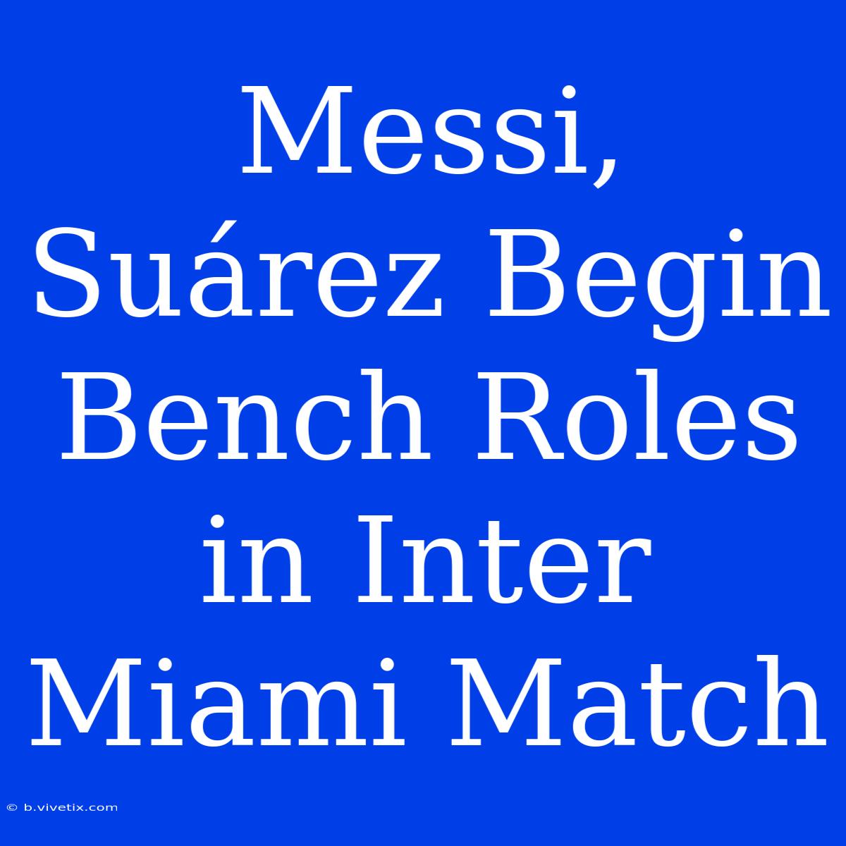 Messi, Suárez Begin Bench Roles In Inter Miami Match