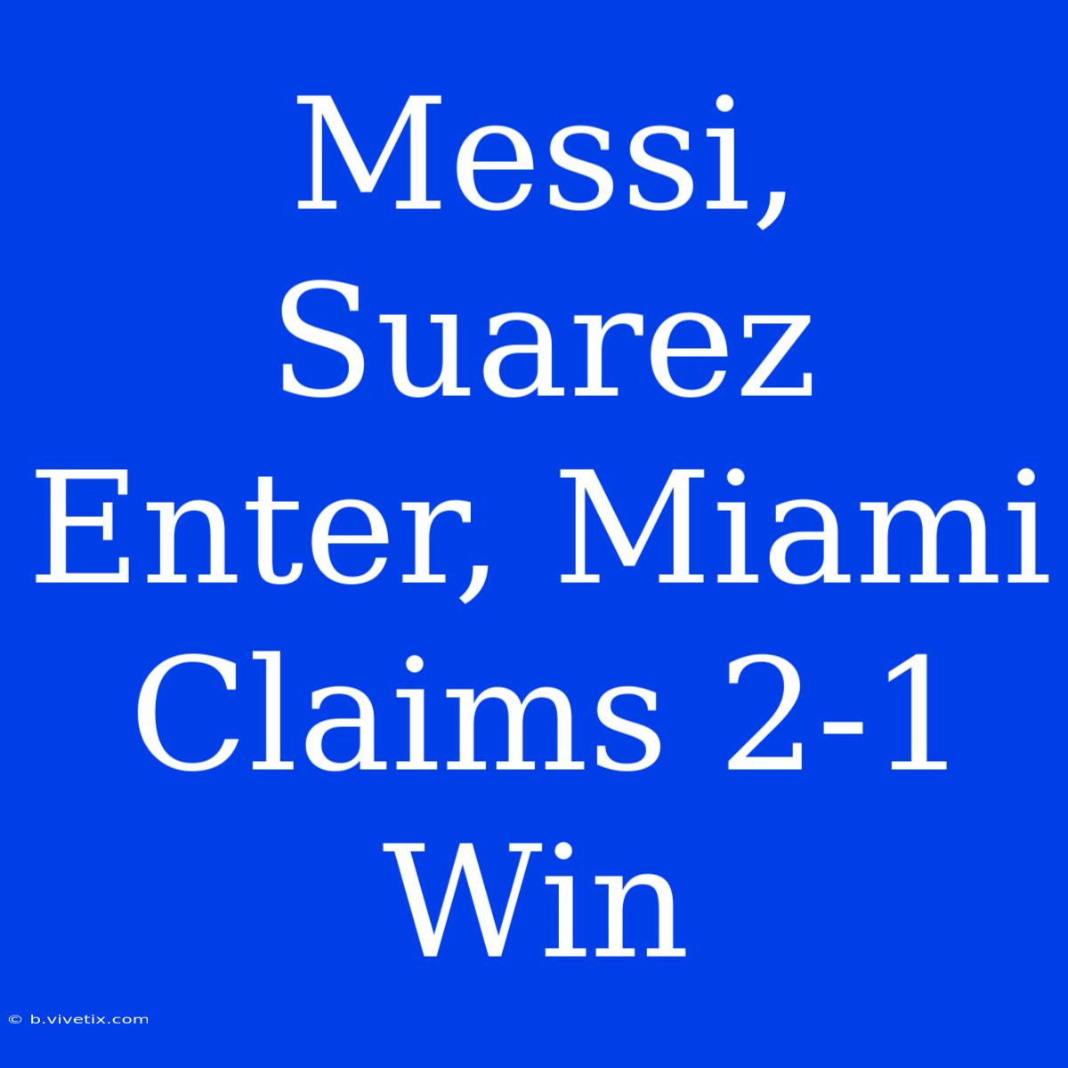 Messi, Suarez Enter, Miami Claims 2-1 Win