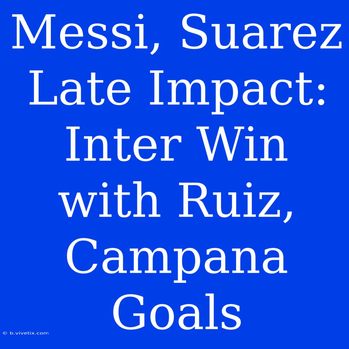 Messi, Suarez Late Impact: Inter Win With Ruiz, Campana Goals