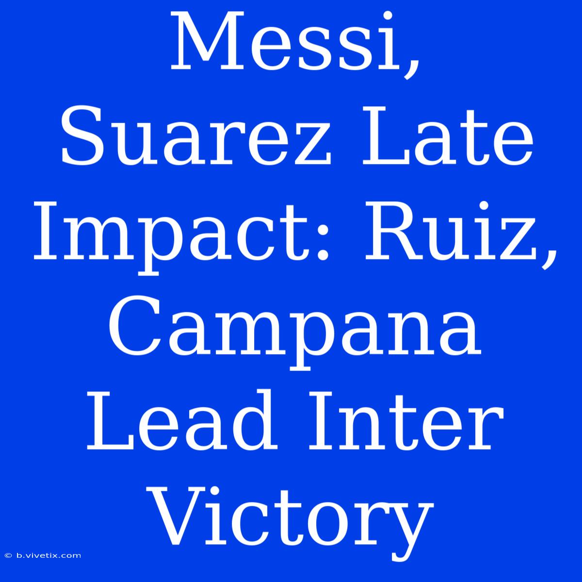 Messi, Suarez Late Impact: Ruiz, Campana Lead Inter Victory