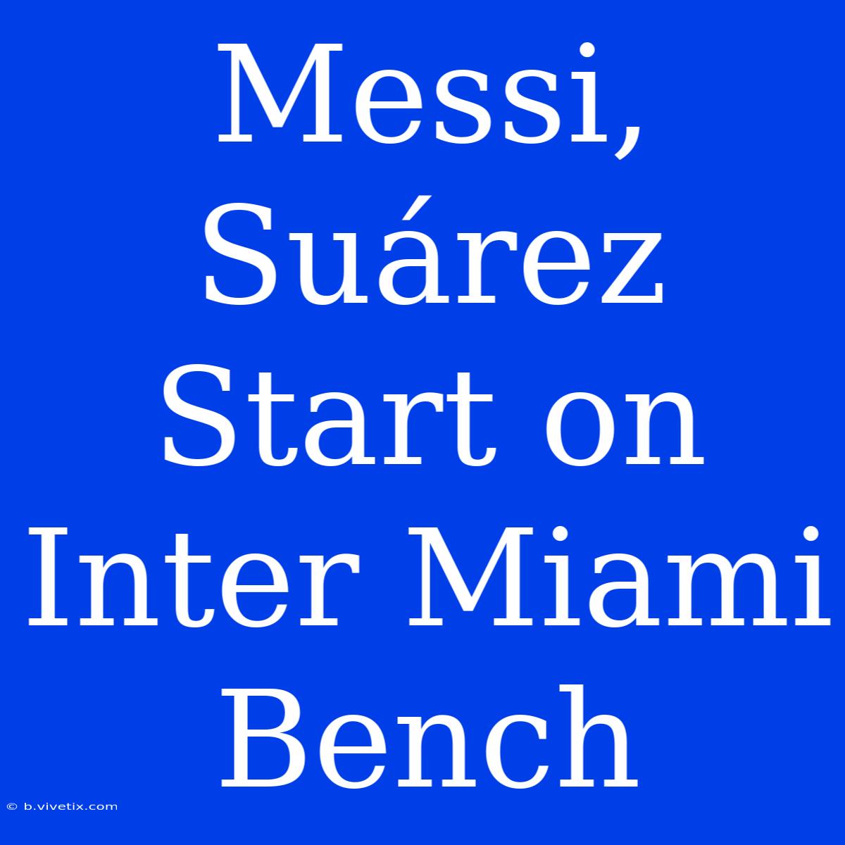 Messi, Suárez Start On Inter Miami Bench