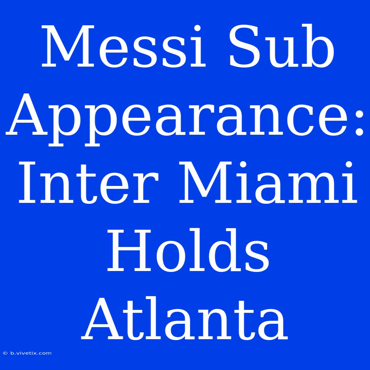 Messi Sub Appearance: Inter Miami Holds Atlanta 