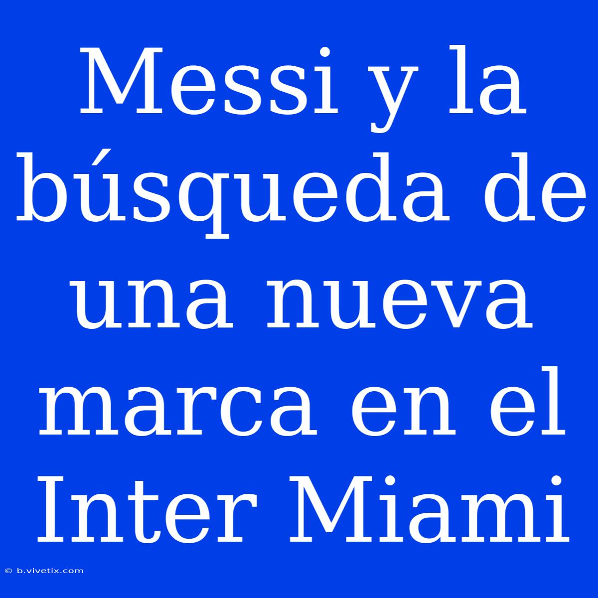 Messi Y La Búsqueda De Una Nueva Marca En El Inter Miami