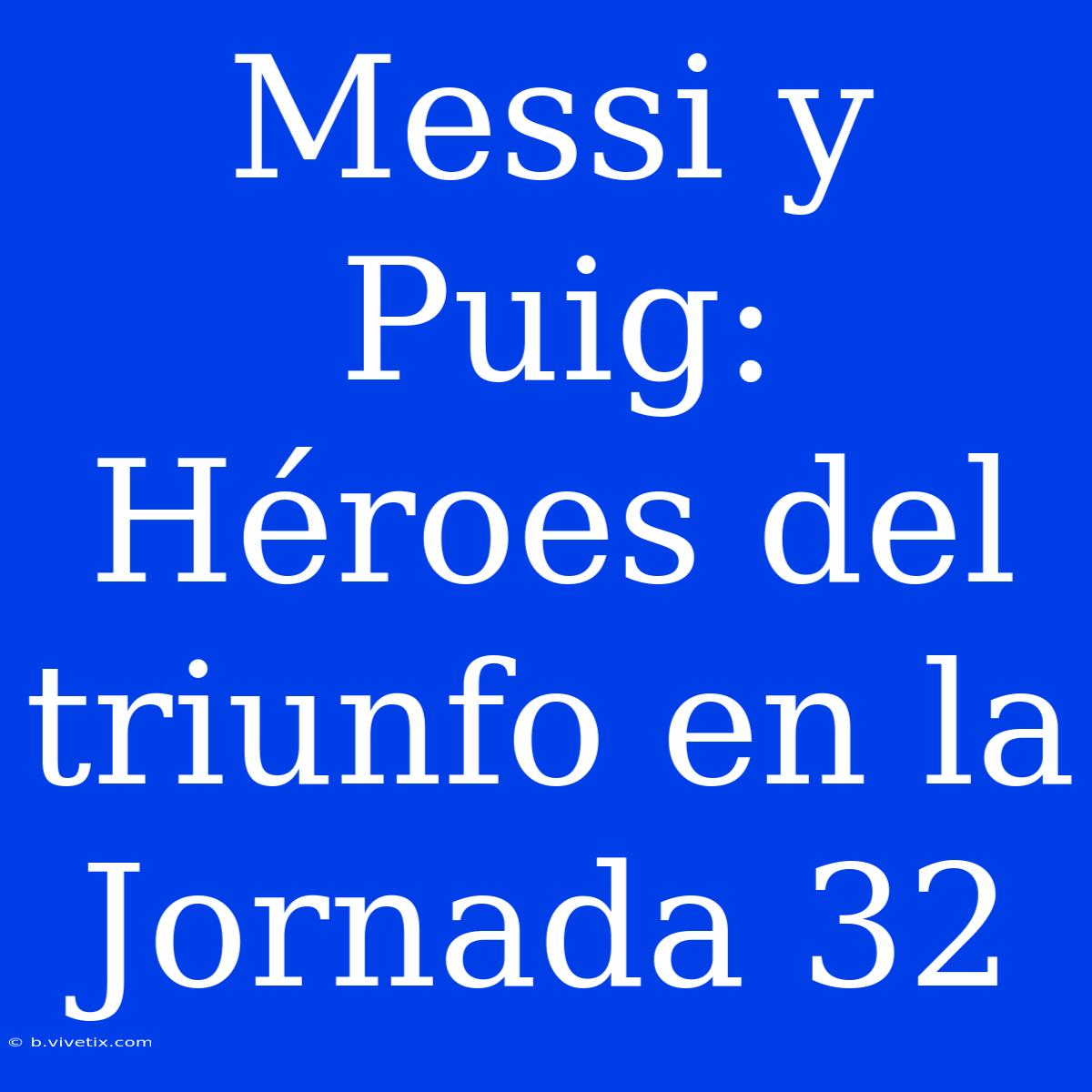 Messi Y Puig: Héroes Del Triunfo En La Jornada 32 