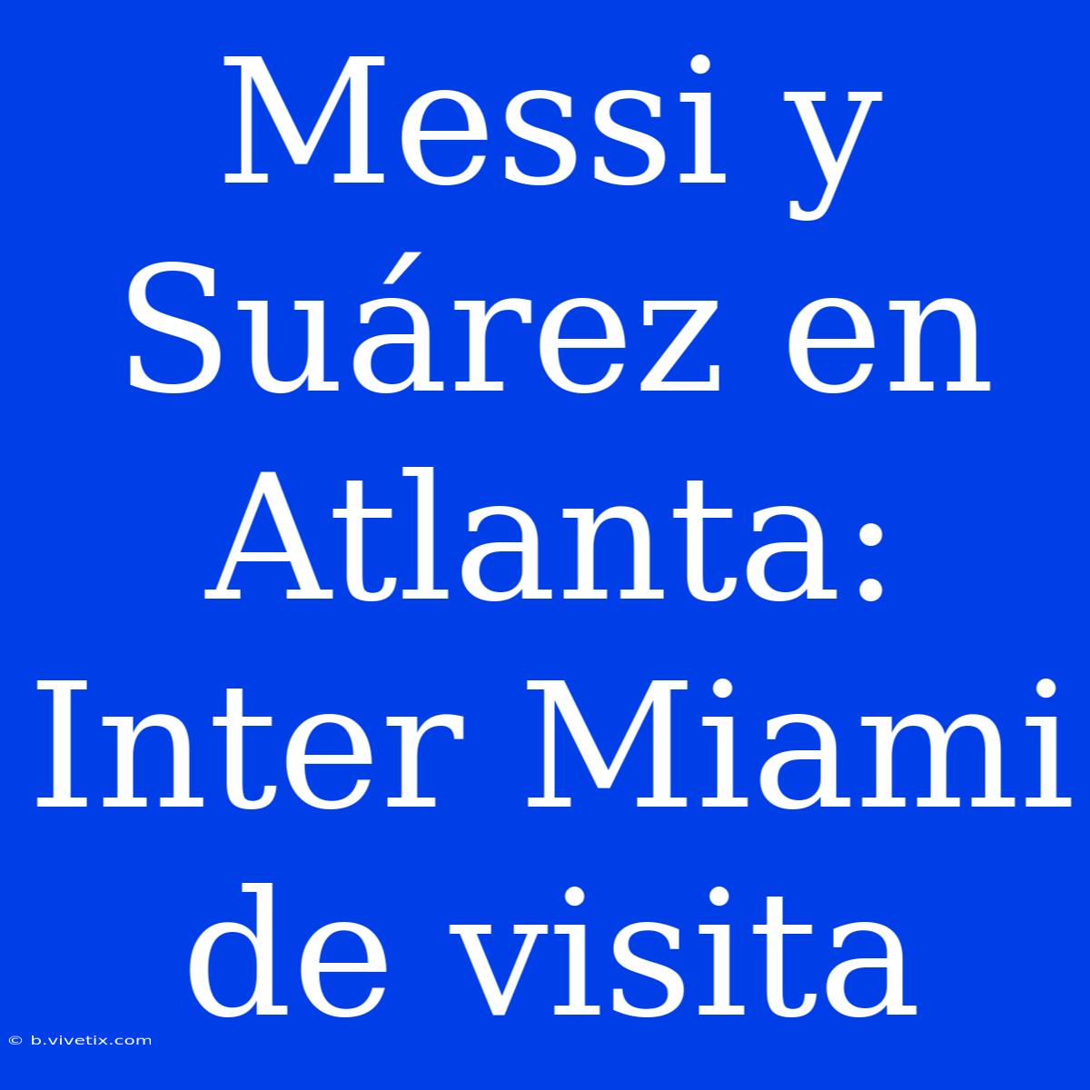 Messi Y Suárez En Atlanta: Inter Miami De Visita 