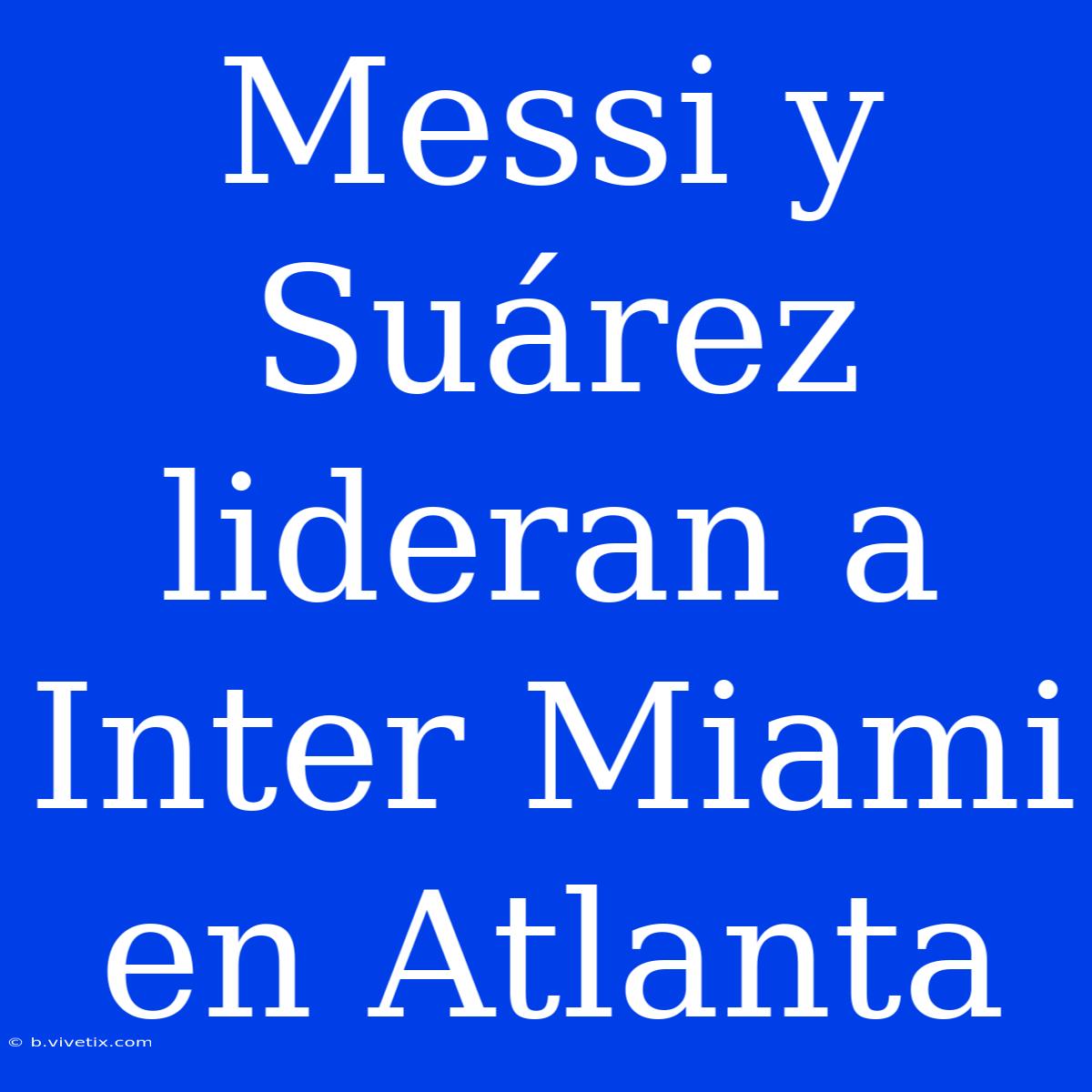 Messi Y Suárez Lideran A Inter Miami En Atlanta