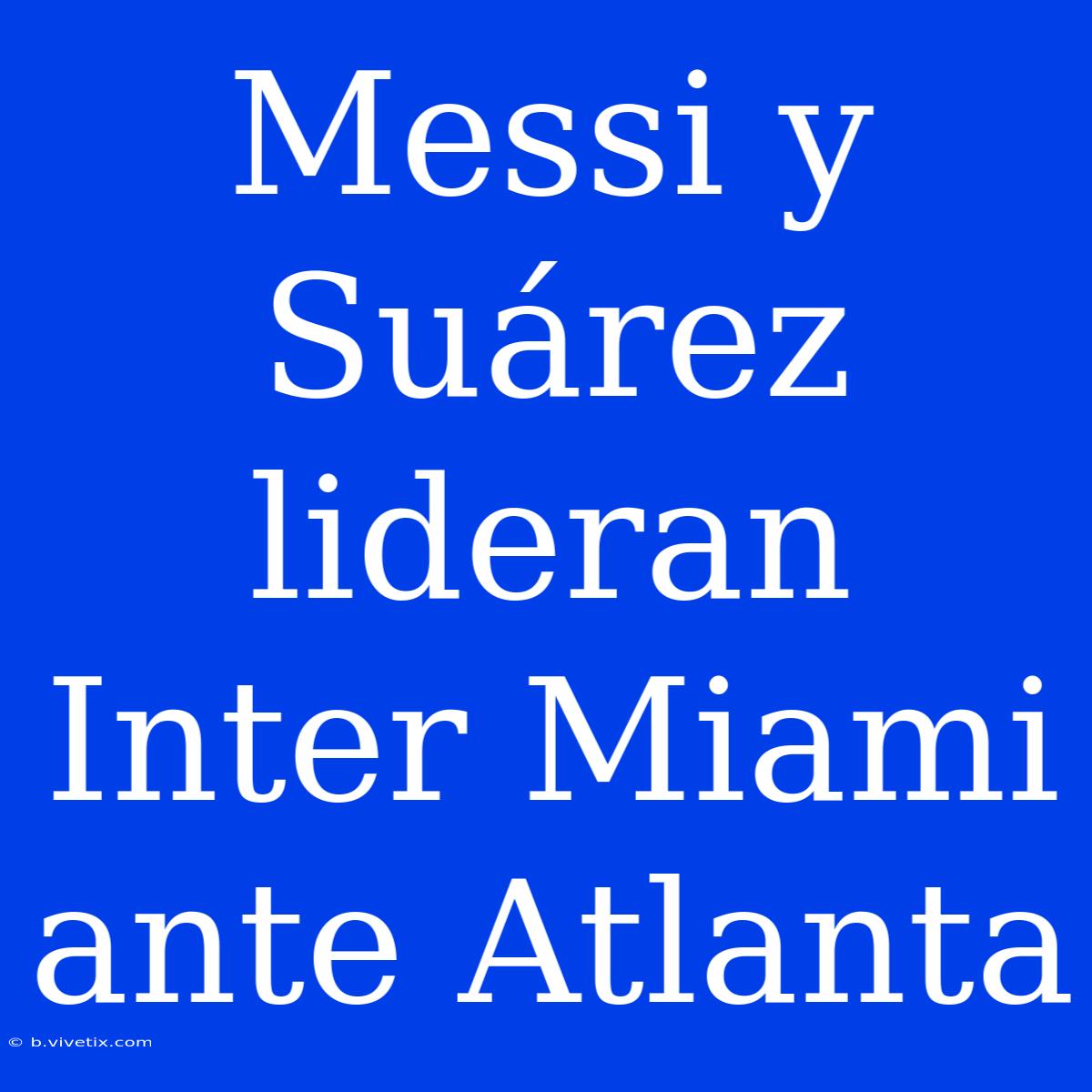 Messi Y Suárez Lideran Inter Miami Ante Atlanta