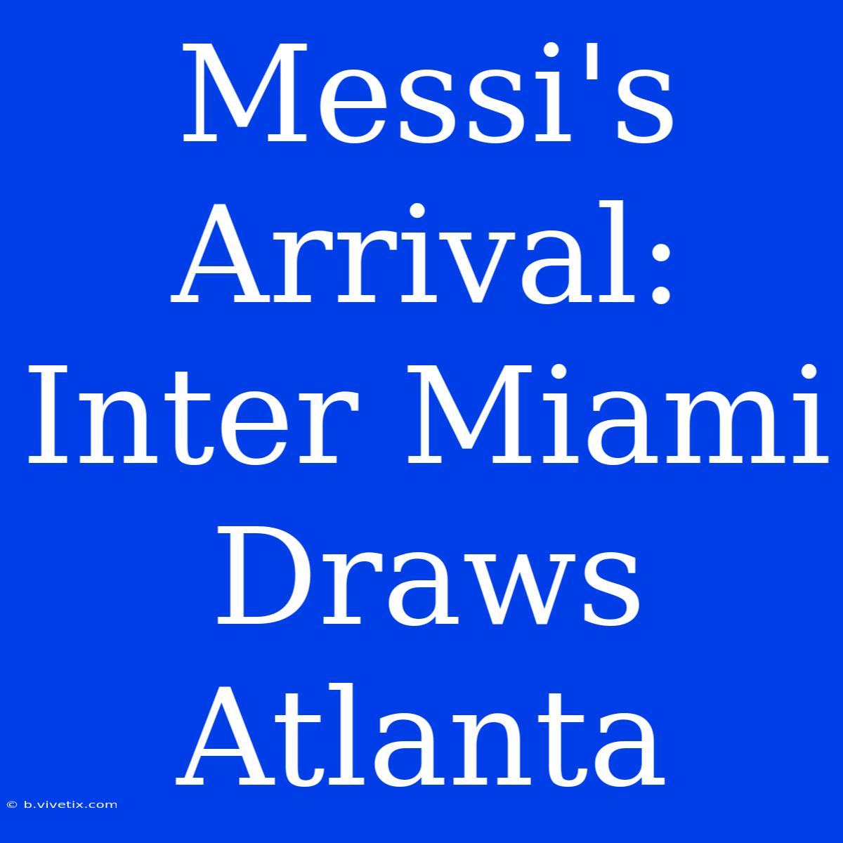 Messi's Arrival: Inter Miami Draws Atlanta