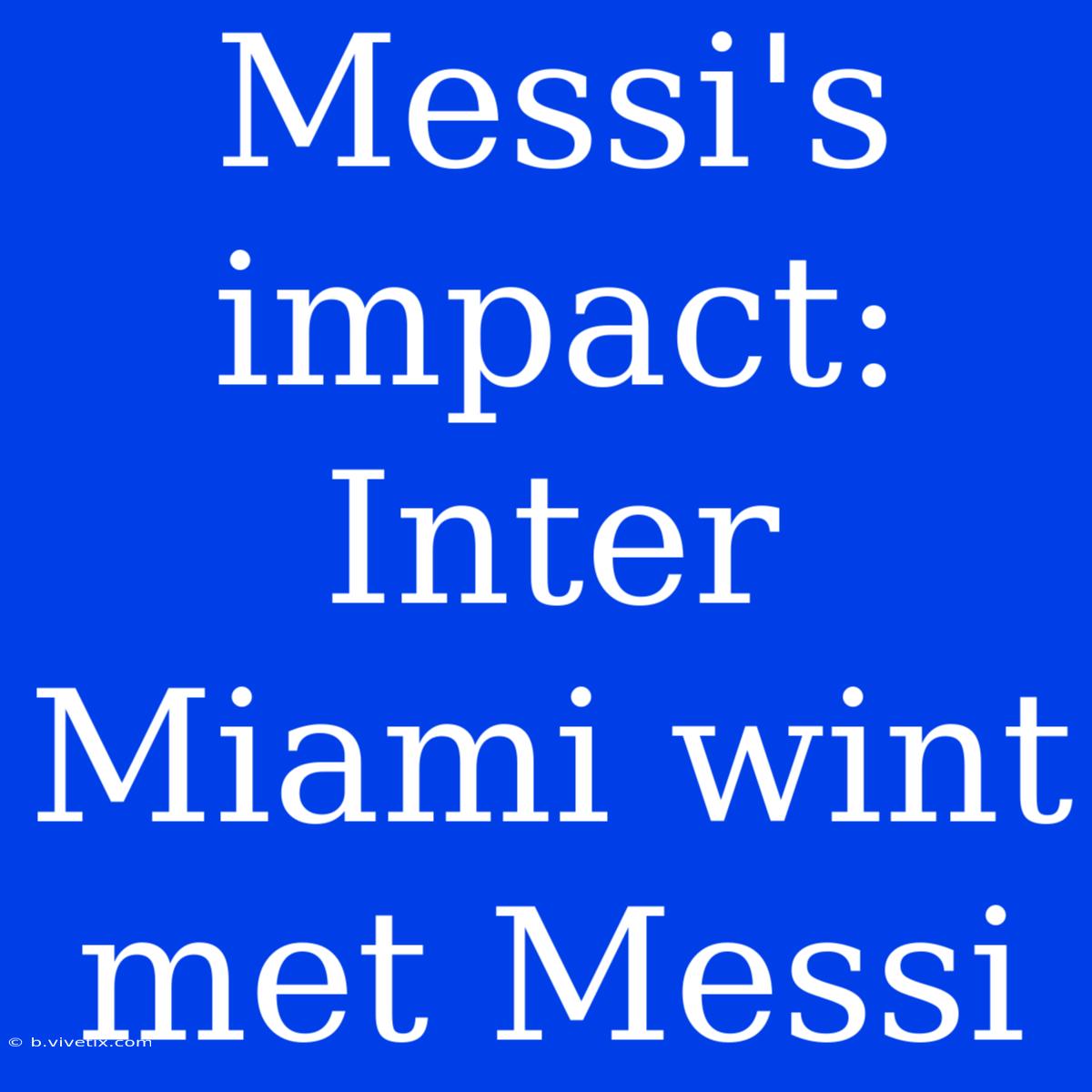 Messi's Impact: Inter Miami Wint Met Messi