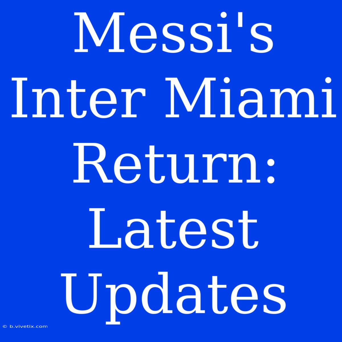 Messi's Inter Miami Return: Latest Updates