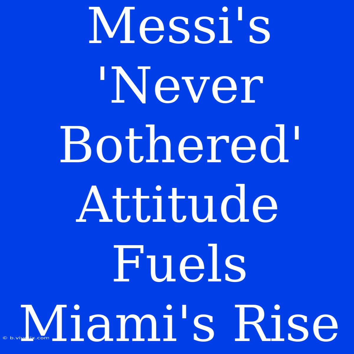 Messi's 'Never Bothered' Attitude Fuels Miami's Rise