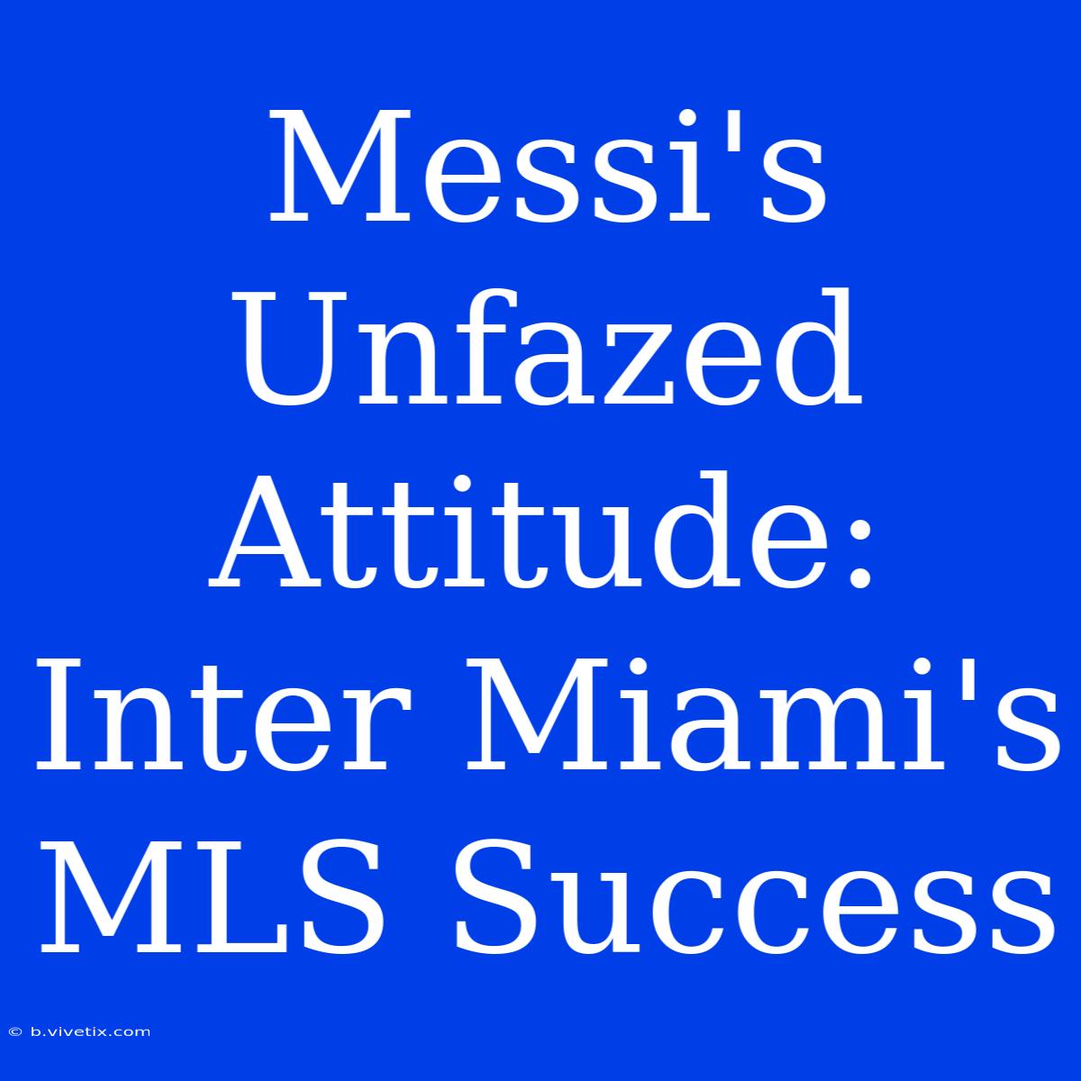 Messi's Unfazed Attitude: Inter Miami's MLS Success