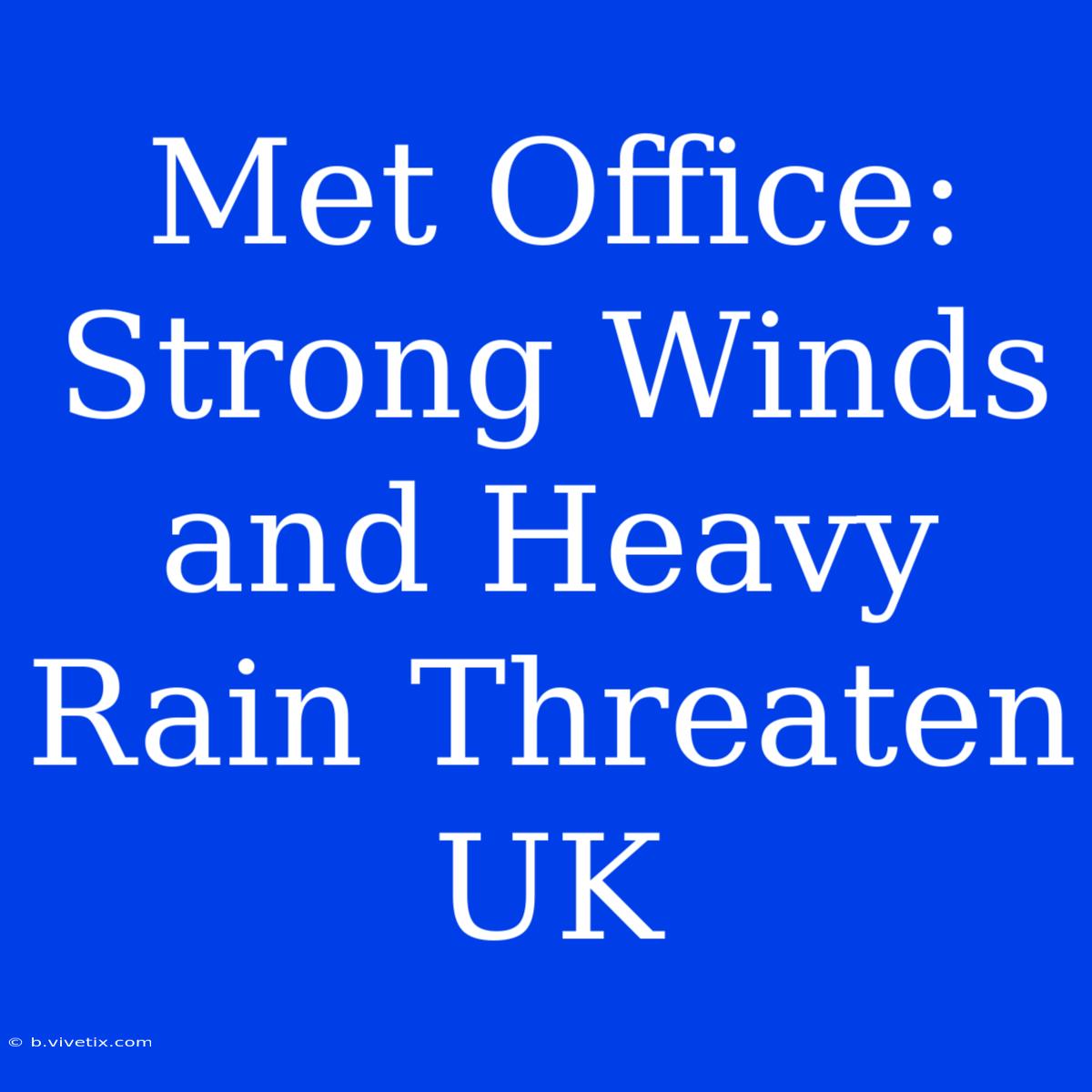 Met Office: Strong Winds And Heavy Rain Threaten UK