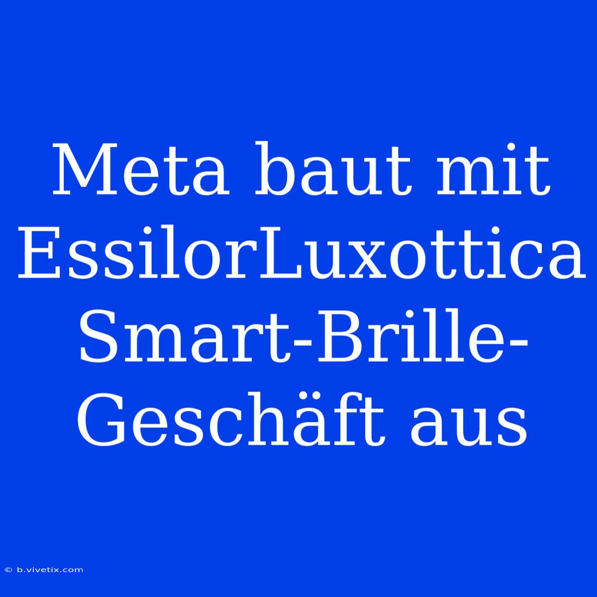 Meta Baut Mit EssilorLuxottica Smart-Brille-Geschäft Aus