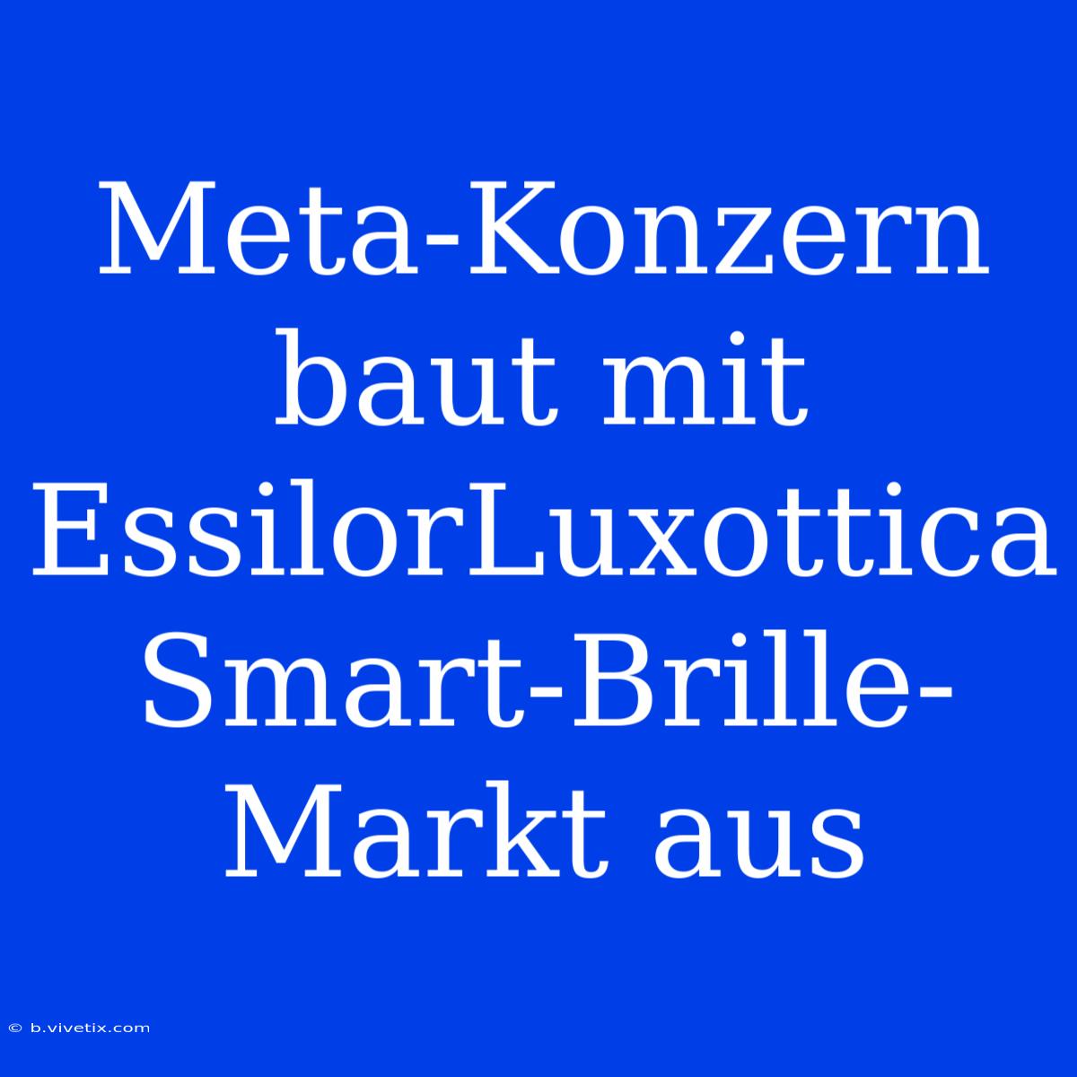 Meta-Konzern Baut Mit EssilorLuxottica Smart-Brille-Markt Aus