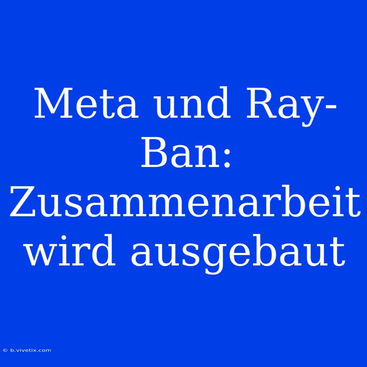 Meta Und Ray-Ban: Zusammenarbeit Wird Ausgebaut