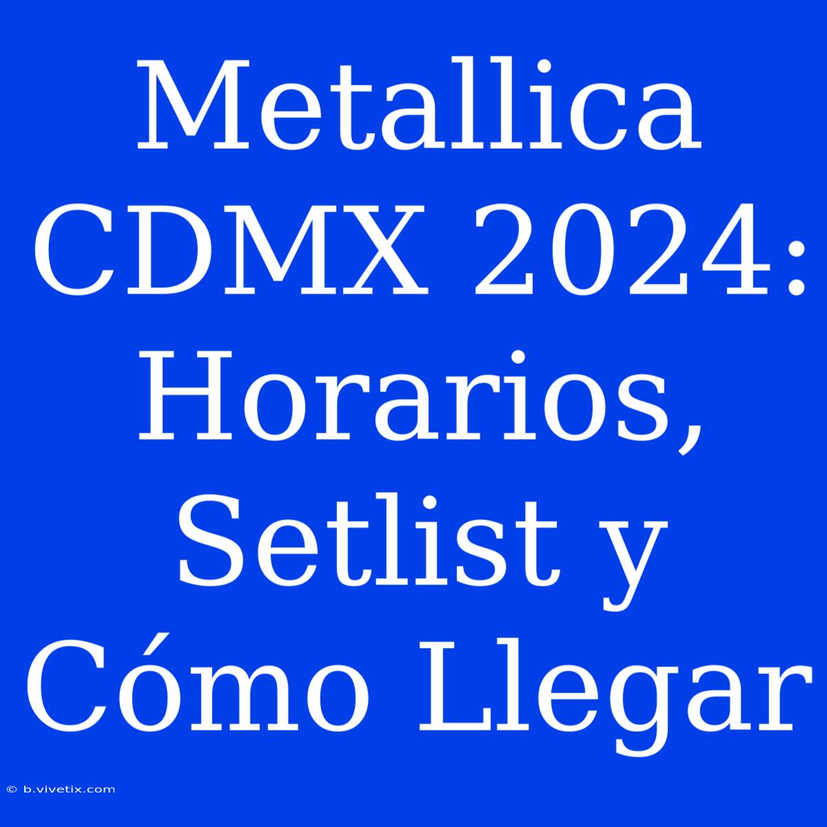 Metallica CDMX 2024: Horarios, Setlist Y Cómo Llegar 