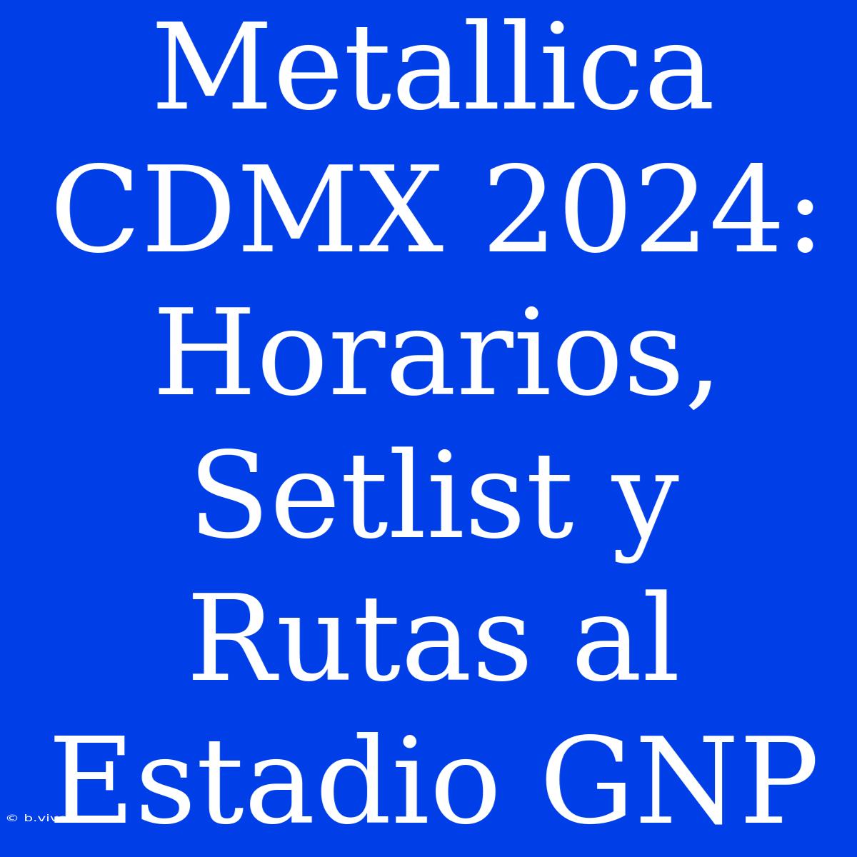 Metallica CDMX 2024: Horarios, Setlist Y Rutas Al Estadio GNP