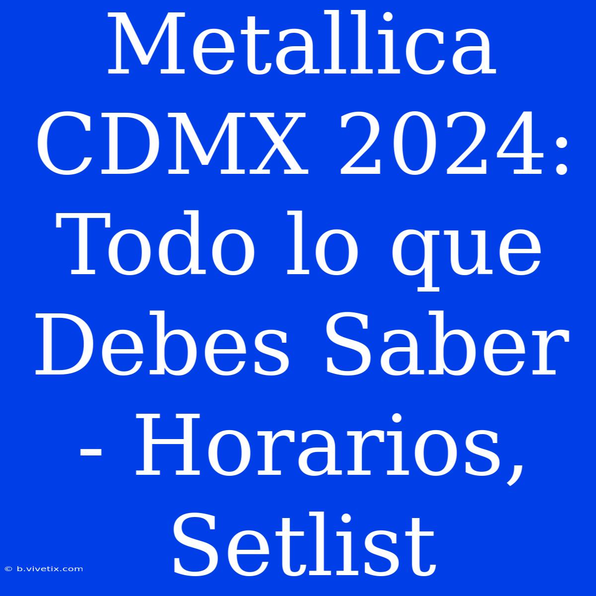 Metallica CDMX 2024: Todo Lo Que Debes Saber - Horarios, Setlist