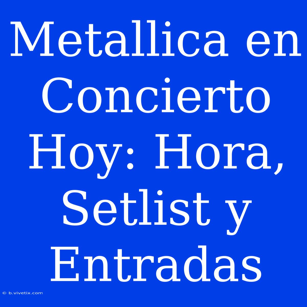 Metallica En Concierto Hoy: Hora, Setlist Y Entradas