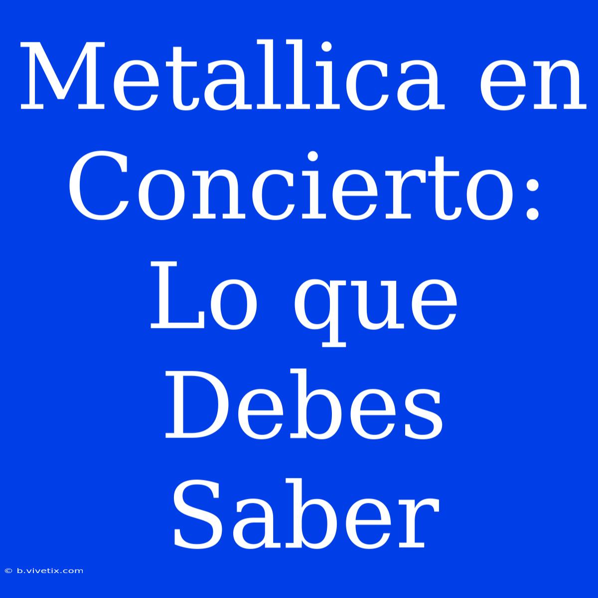 Metallica En Concierto: Lo Que Debes Saber