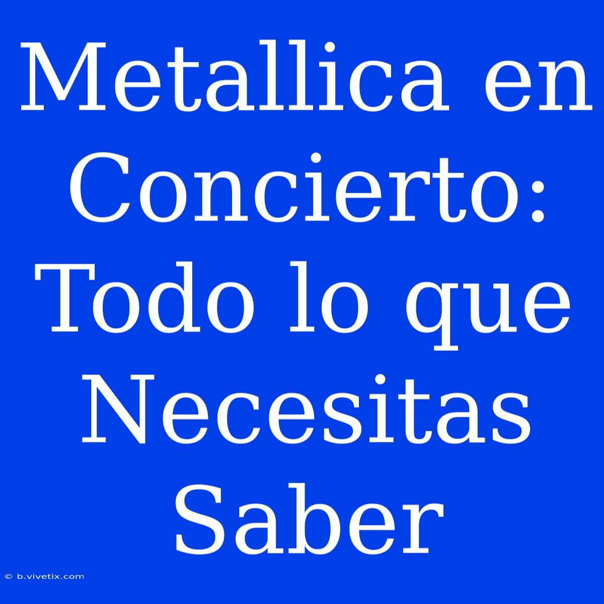 Metallica En Concierto: Todo Lo Que Necesitas Saber