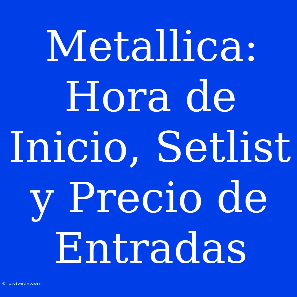 Metallica: Hora De Inicio, Setlist Y Precio De Entradas