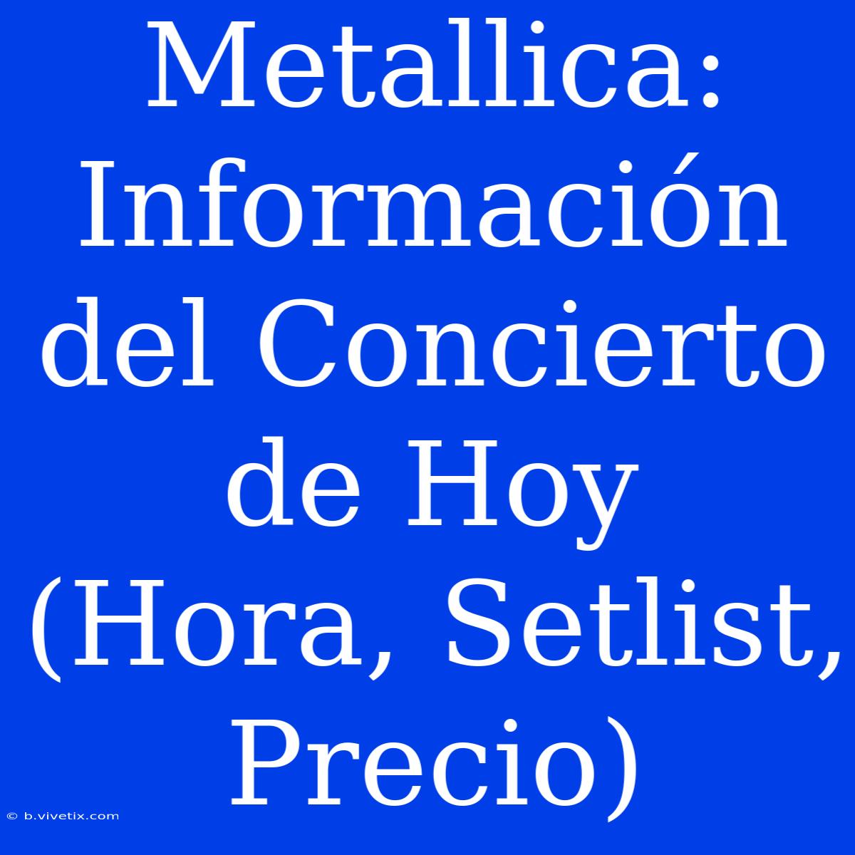 Metallica: Información Del Concierto De Hoy (Hora, Setlist, Precio)