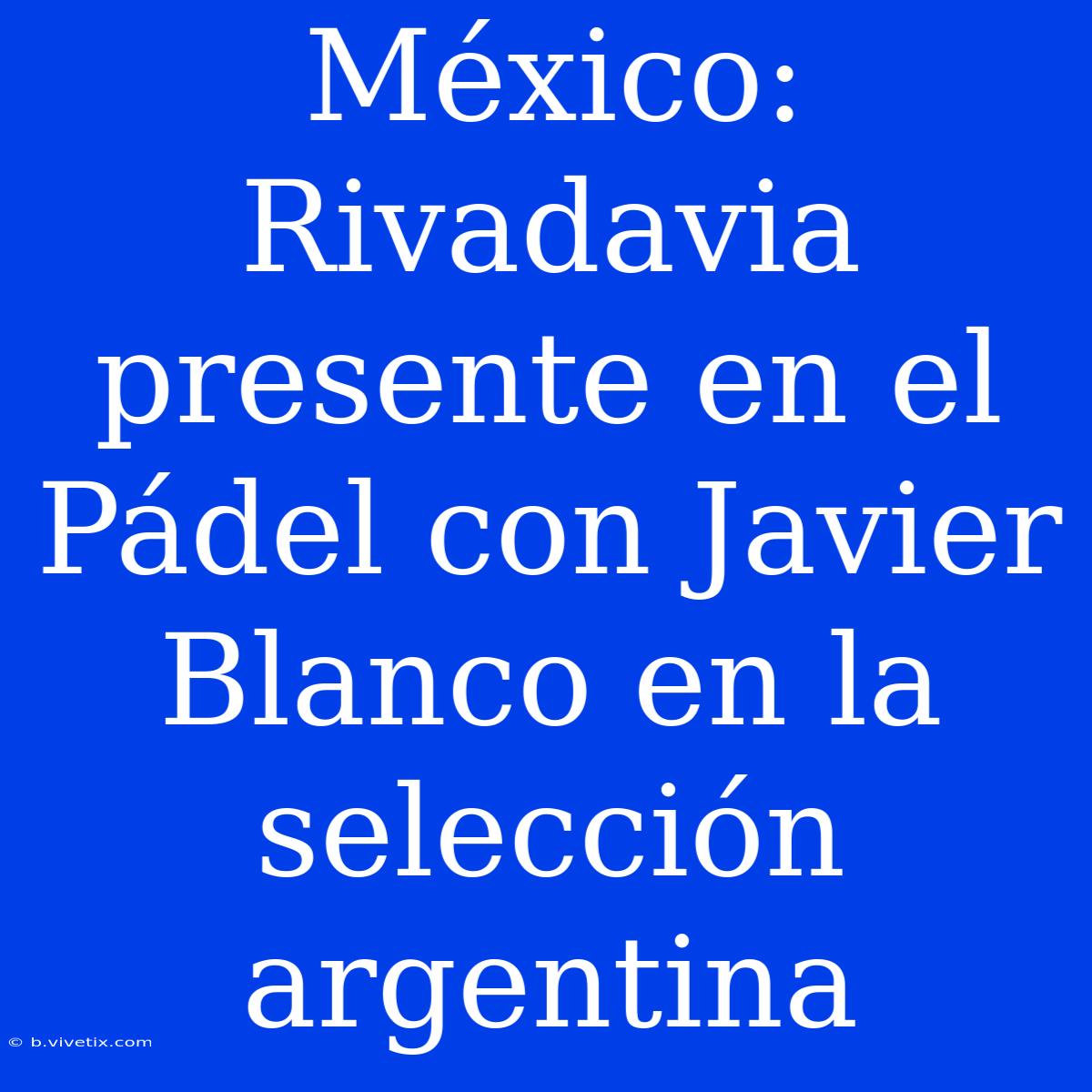 México: Rivadavia Presente En El Pádel Con Javier Blanco En La Selección Argentina