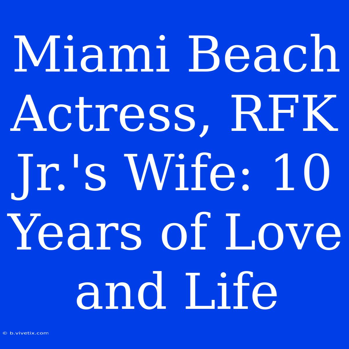 Miami Beach Actress, RFK Jr.'s Wife: 10 Years Of Love And Life 