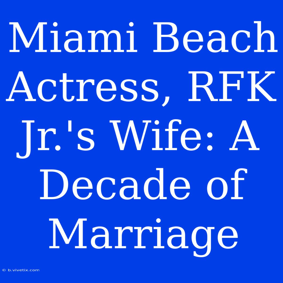 Miami Beach Actress, RFK Jr.'s Wife: A Decade Of Marriage