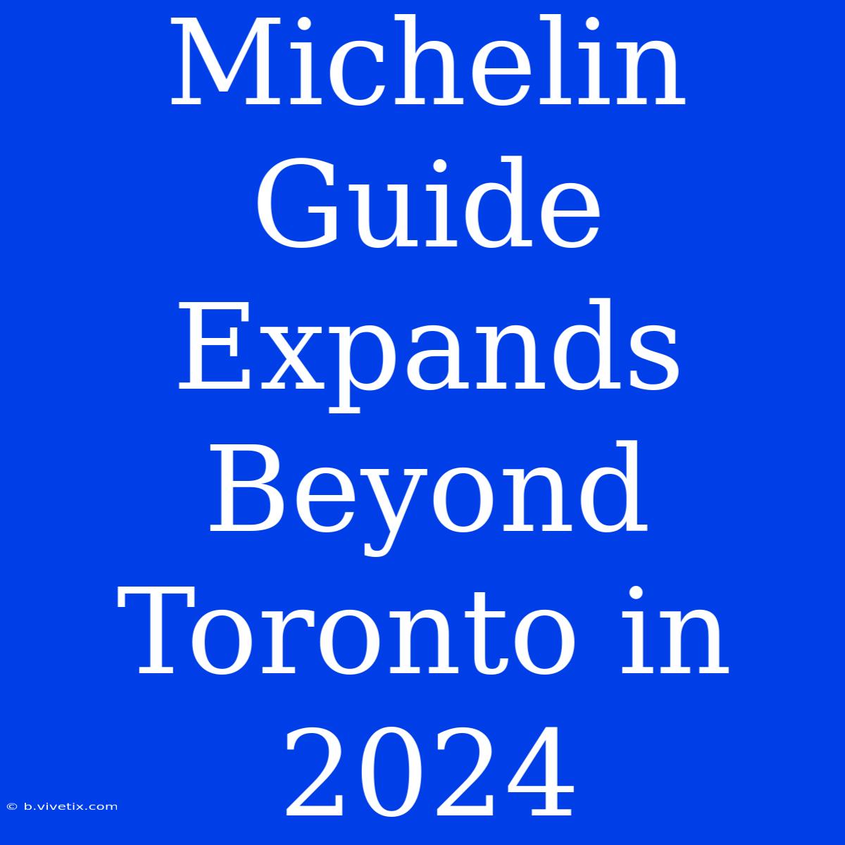 Michelin Guide Expands Beyond Toronto In 2024