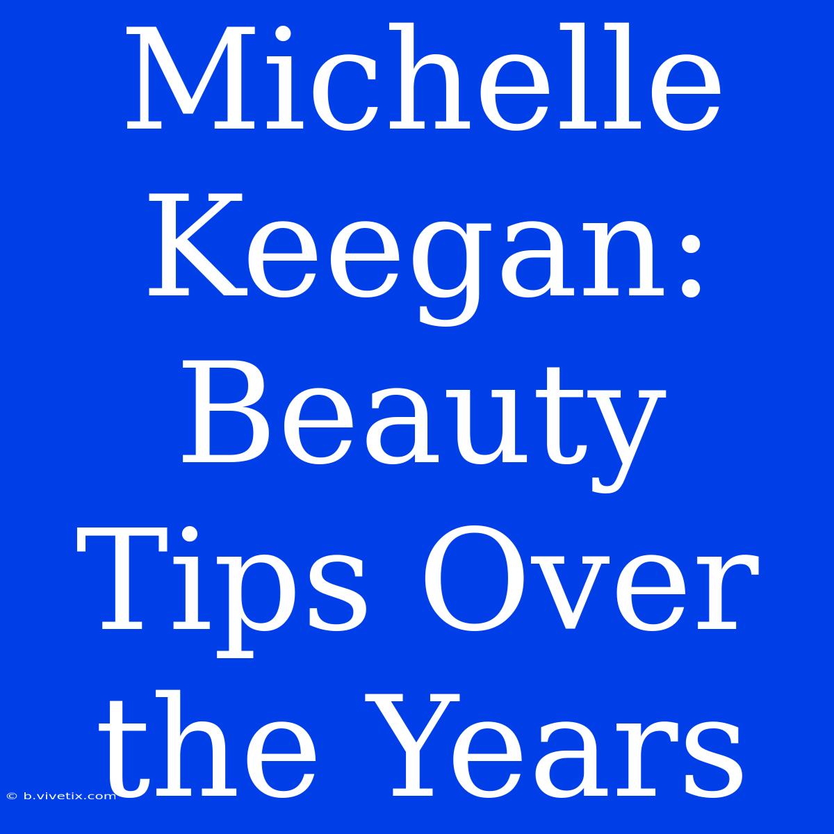 Michelle Keegan: Beauty Tips Over The Years