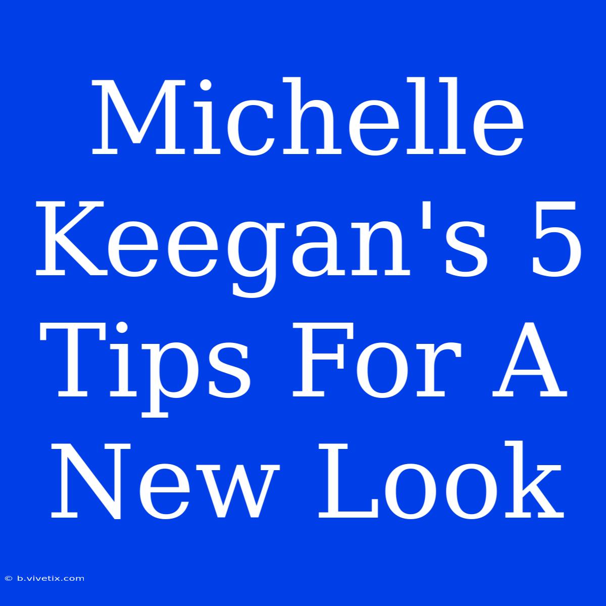 Michelle Keegan's 5 Tips For A New Look