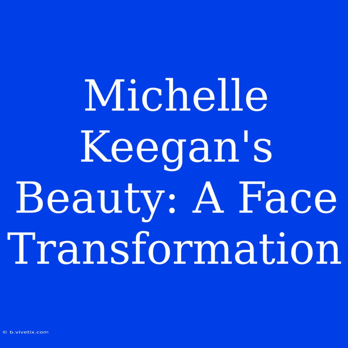 Michelle Keegan's Beauty: A Face Transformation