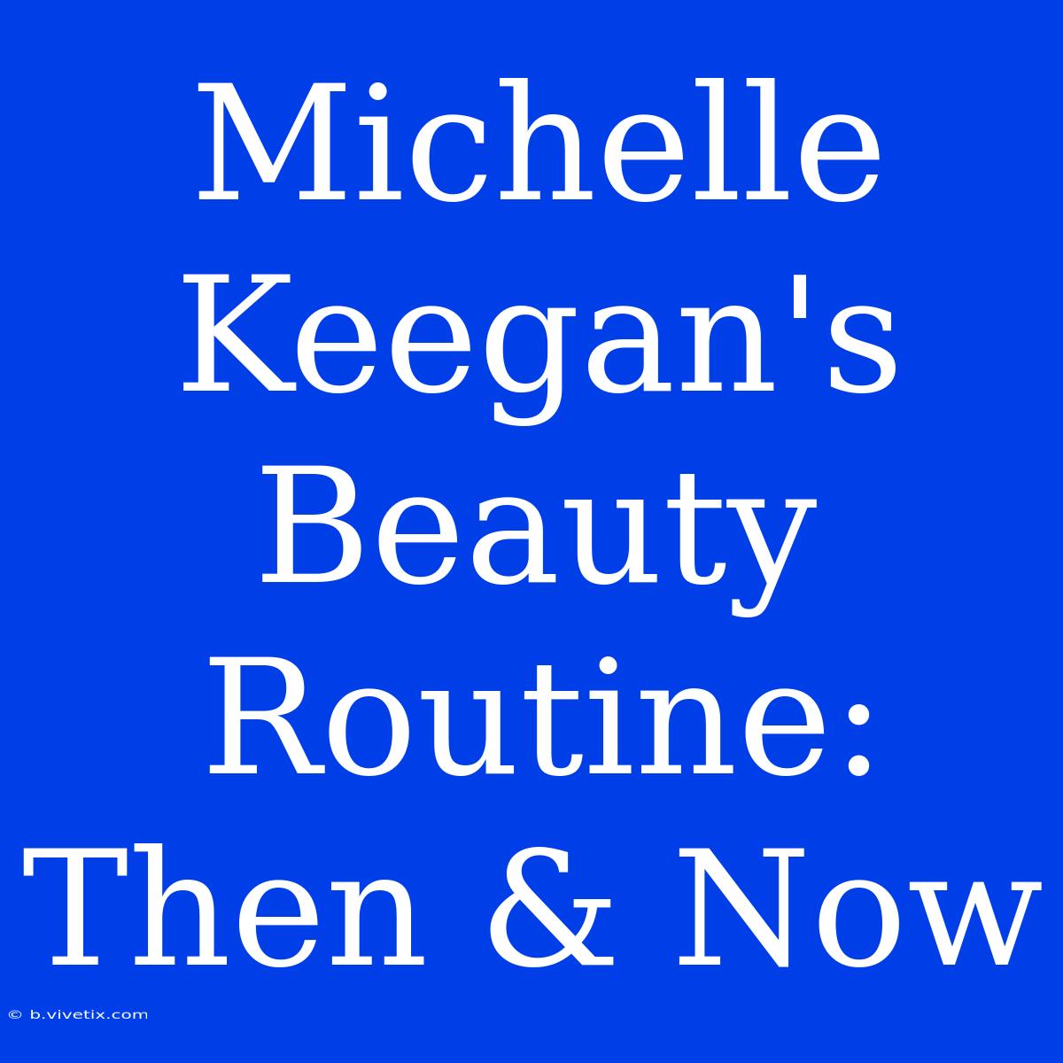 Michelle Keegan's Beauty Routine: Then & Now