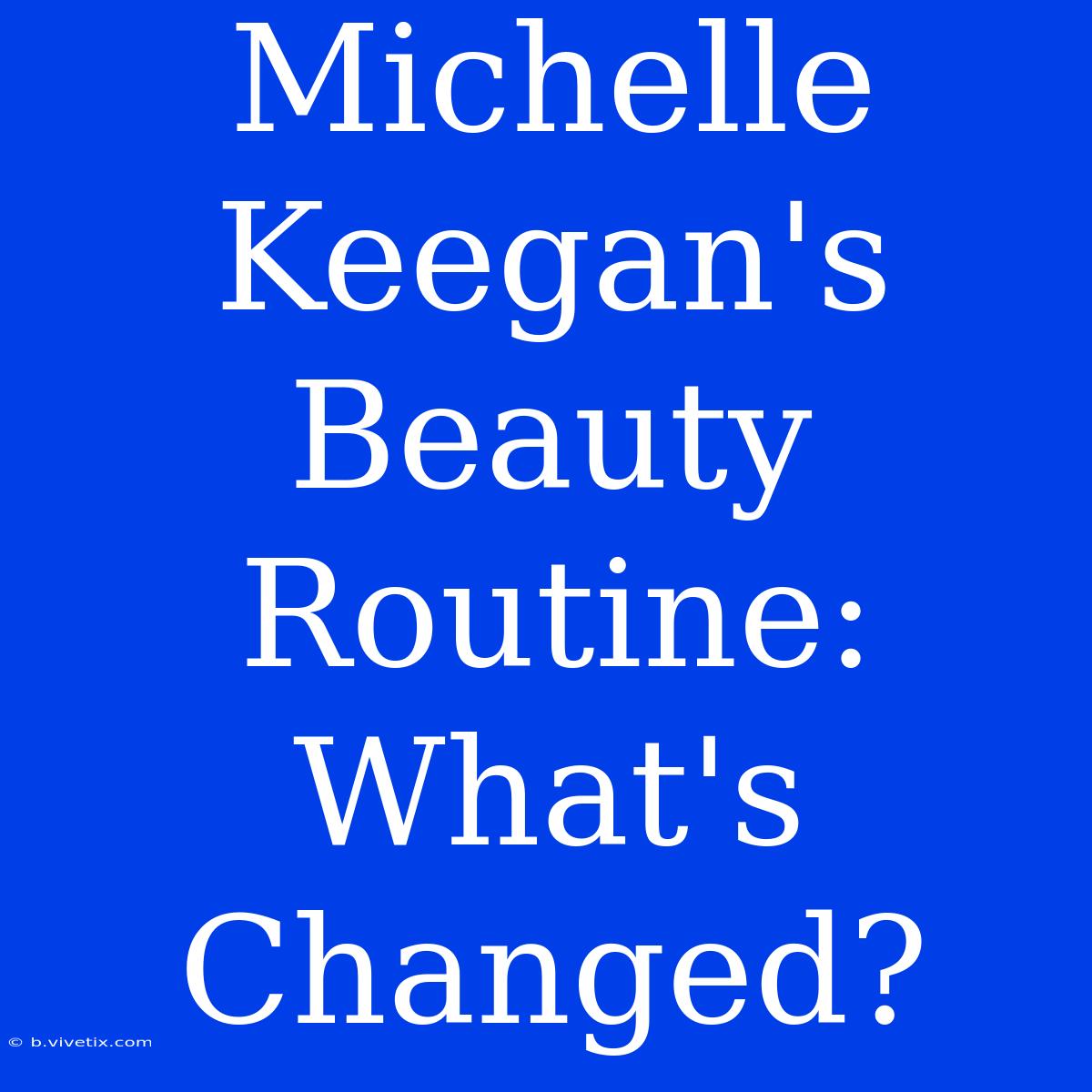 Michelle Keegan's Beauty Routine: What's Changed?