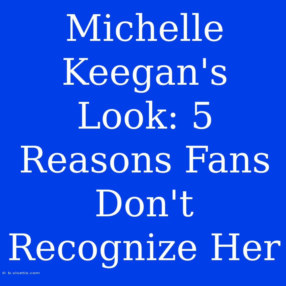 Michelle Keegan's Look: 5 Reasons Fans Don't Recognize Her