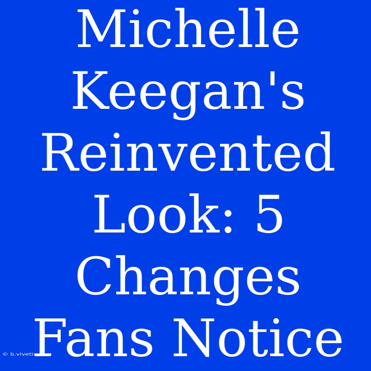 Michelle Keegan's Reinvented Look: 5 Changes Fans Notice