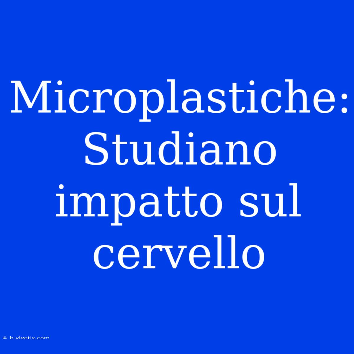 Microplastiche: Studiano Impatto Sul Cervello