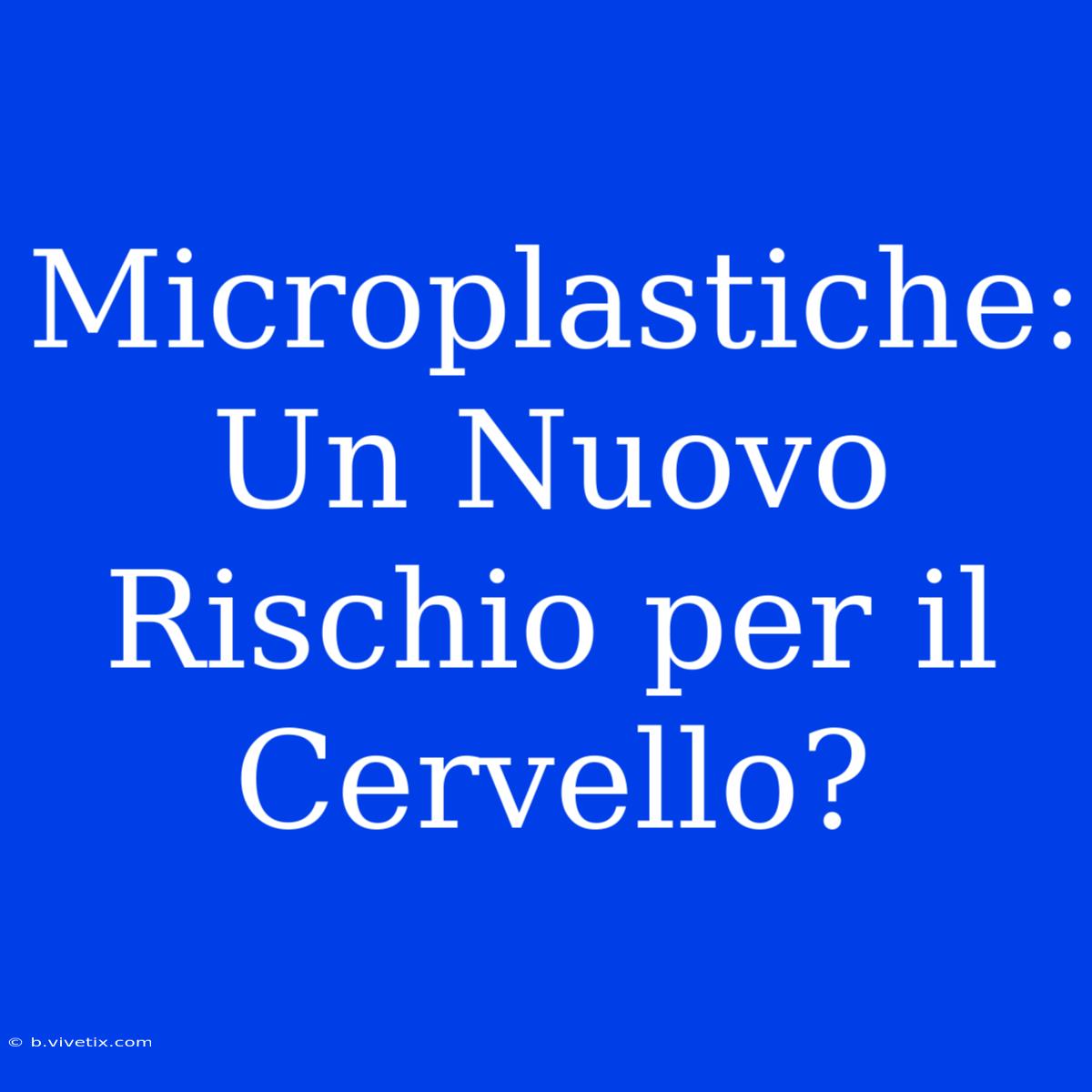 Microplastiche: Un Nuovo Rischio Per Il Cervello?