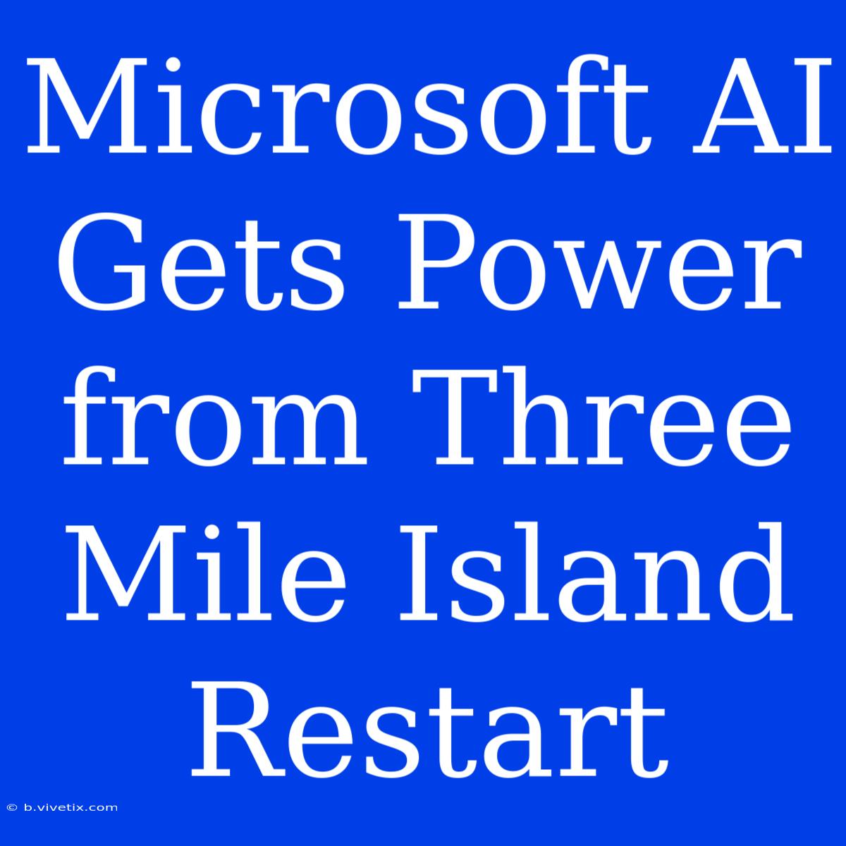 Microsoft AI Gets Power From Three Mile Island Restart