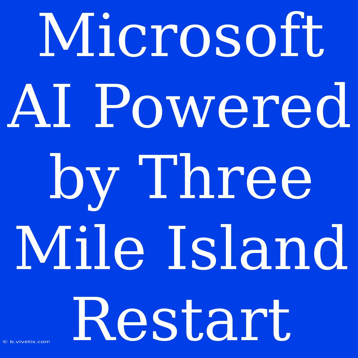 Microsoft AI Powered By Three Mile Island Restart