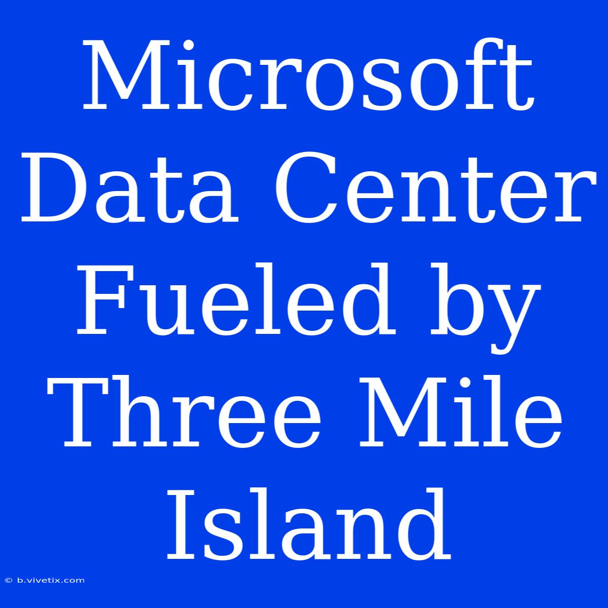 Microsoft Data Center Fueled By Three Mile Island