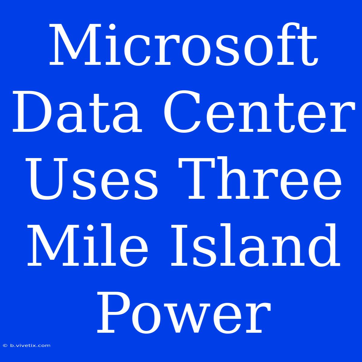 Microsoft Data Center Uses Three Mile Island Power