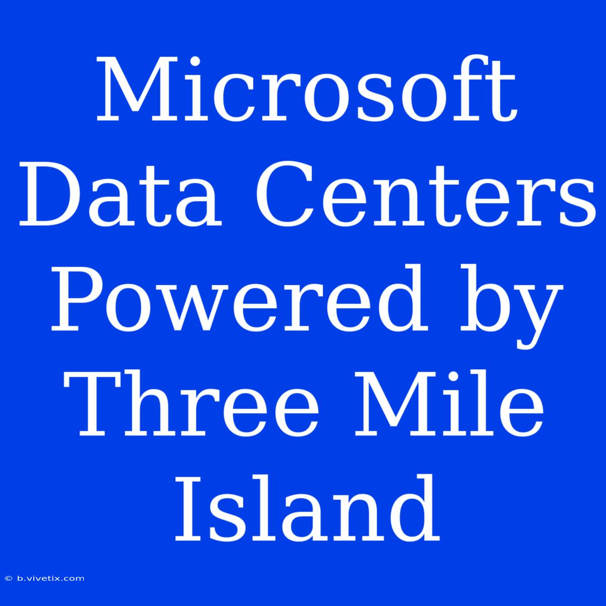 Microsoft Data Centers Powered By Three Mile Island 